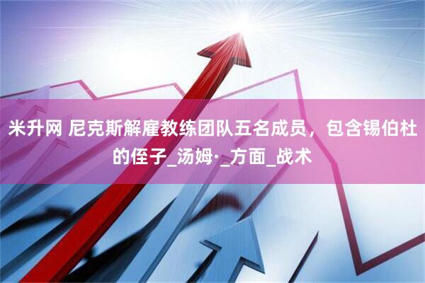 米升网 尼克斯解雇教练团队五名成员，包含锡伯杜的侄子_汤姆·_方面_战术