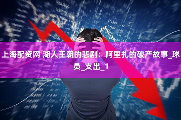 上海配资网 湖人王朝的悲剧：阿里扎的破产故事_球员_支出_1