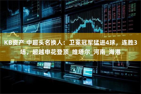 KB资产 中超头名换人：卫冕冠军猛进4球，连胜3场，超越申花登顶_维塔尔_河南_海港