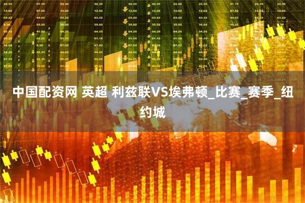 中国配资网 英超 利兹联VS埃弗顿_比赛_赛季_纽约城