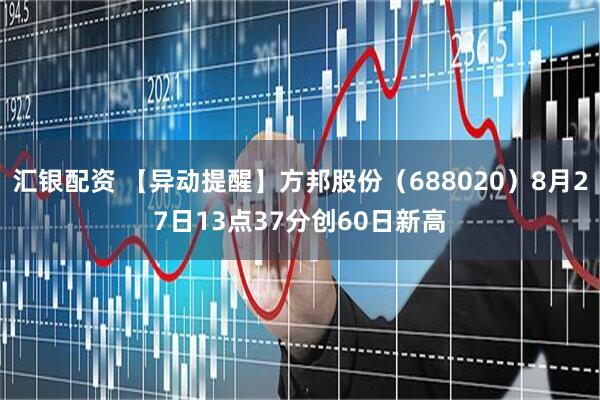 汇银配资 【异动提醒】方邦股份（688020）8月27日13点37分创60日新高
