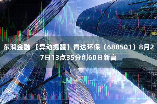 东润金融 【异动提醒】青达环保（688501）8月27日13点35分创60日新高