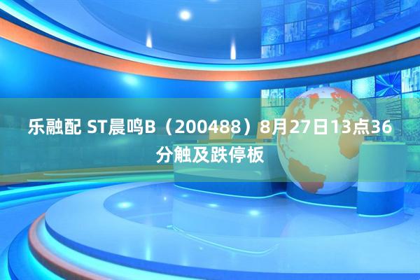 乐融配 ST晨鸣B（200488）8月27日13点36分触及跌停板