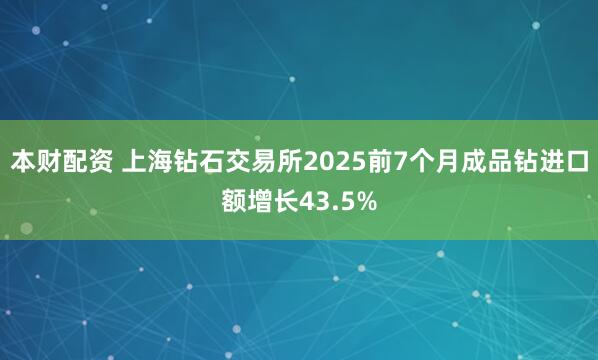 本财配资 上海钻石交易所2025前7个月成品钻进口额增长43.5%