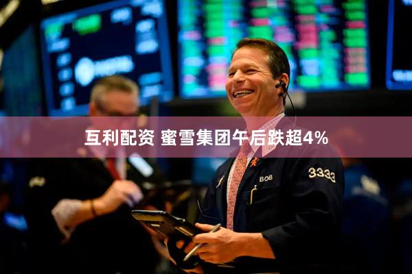 互利配资 蜜雪集团午后跌超4%