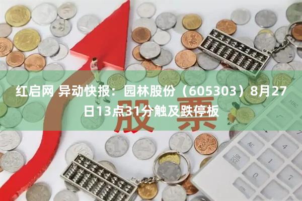 红启网 异动快报：园林股份（605303）8月27日13点31分触及跌停板