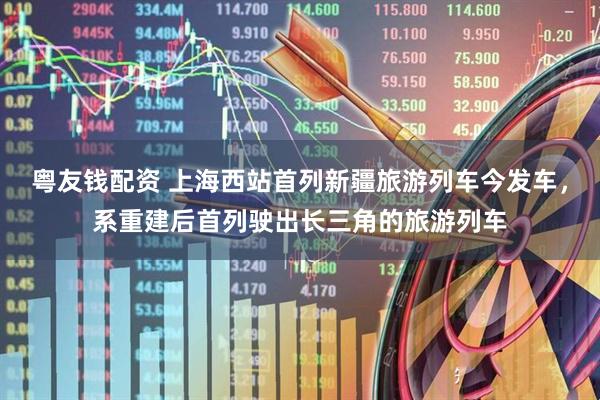 粤友钱配资 上海西站首列新疆旅游列车今发车，系重建后首列驶出长三角的旅游列车