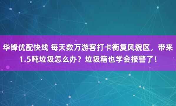 华锋优配快线 每天数万游客打卡衡复风貌区，带来1.5吨垃圾怎么办？垃圾箱也学会报警了！