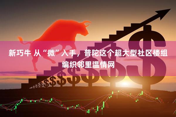 新巧牛 从“微”入手，普陀这个超大型社区楼组编织邻里温情网