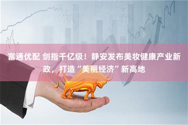 富通优配 剑指千亿级！静安发布美妆健康产业新政，打造“美丽经济”新高地