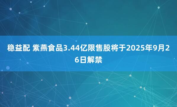 稳益配 紫燕食品3.44亿限售股将于2025年9月26日解禁