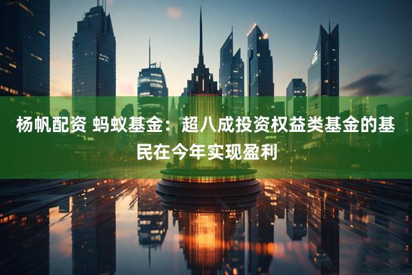 杨帆配资 蚂蚁基金：超八成投资权益类基金的基民在今年实现盈利