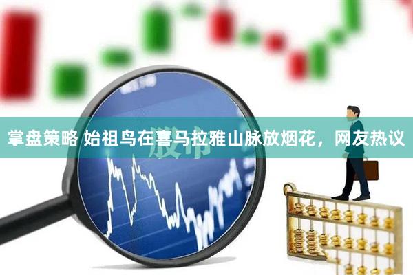 掌盘策略 始祖鸟在喜马拉雅山脉放烟花，网友热议