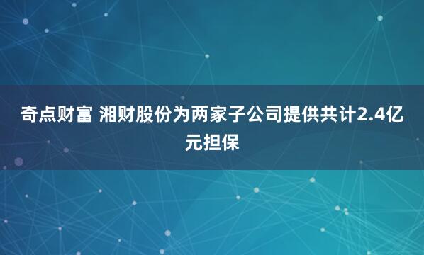 奇点财富 湘财股份为两家子公司提供共计2.4亿元担保