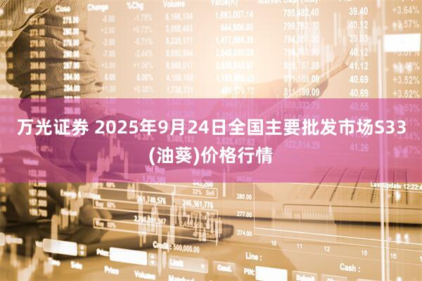 万光证券 2025年9月24日全国主要批发市场S33(油葵)价格行情
