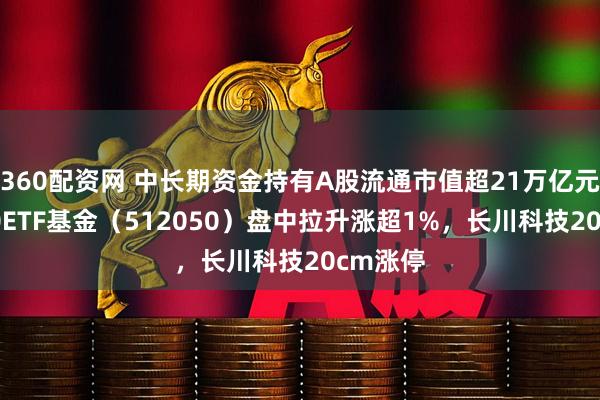 360配资网 中长期资金持有A股流通市值超21万亿元，A500ETF基金（512050）盘中拉升涨超1%，长川科技20cm涨停