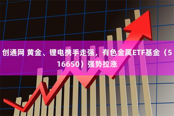 创通网 黄金、锂电携手走强，有色金属ETF基金（516650）强势拉涨
