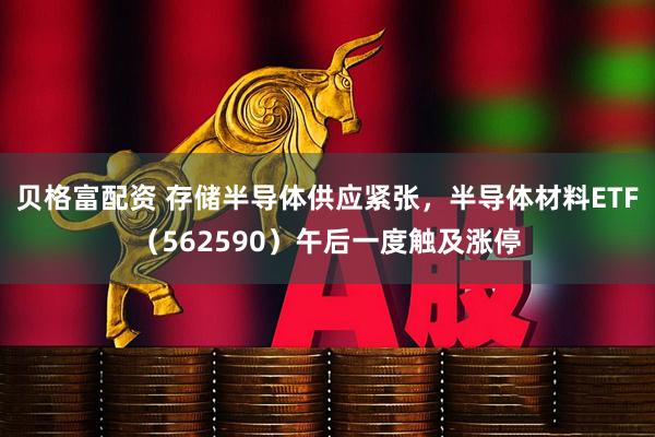 贝格富配资 存储半导体供应紧张，半导体材料ETF（562590）午后一度触及涨停