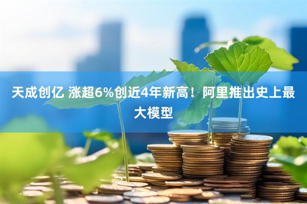 天成创亿 涨超6%创近4年新高！阿里推出史上最大模型