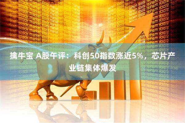 擒牛宝 A股午评：科创50指数涨近5%，芯片产业链集体爆发