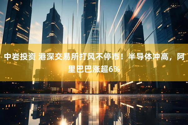 中岩投资 港深交易所打风不停市！半导体冲高，阿里巴巴涨超6%