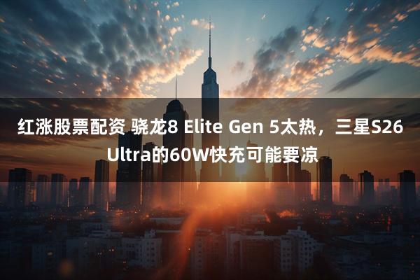 红涨股票配资 骁龙8 Elite Gen 5太热，三星S26 Ultra的60W快充可能要凉