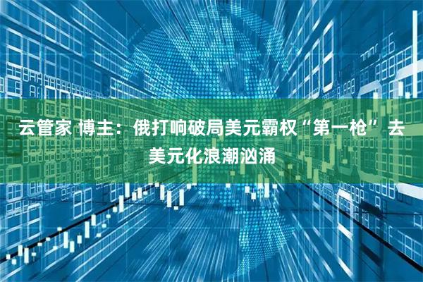 云管家 博主：俄打响破局美元霸权“第一枪” 去美元化浪潮汹涌