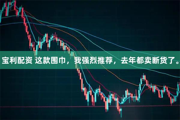 宝利配资 这款围巾，我强烈推荐，去年都卖断货了。