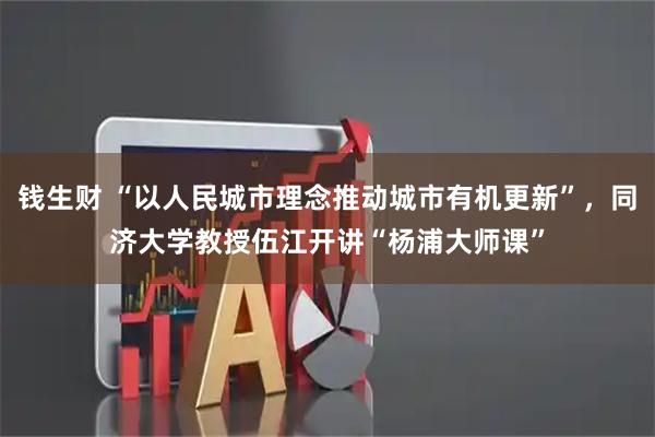 钱生财 “以人民城市理念推动城市有机更新”，同济大学教授伍江开讲“杨浦大师课”