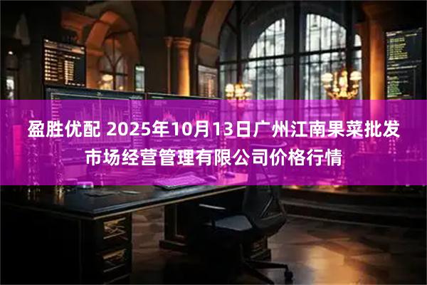 盈胜优配 2025年10月13日广州江南果菜批发市场经营管理有限公司价格行情