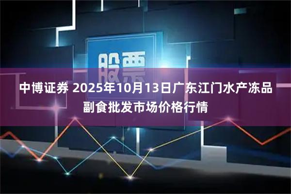 中博证券 2025年10月13日广东江门水产冻品副食批发市场价格行情