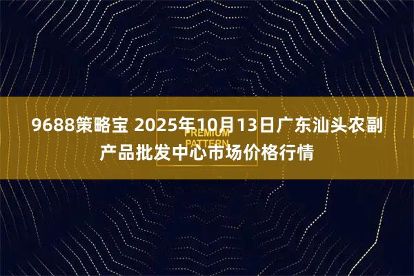 9688策略宝 2025年10月13日广东汕头农副产品批发中心市场价格行情