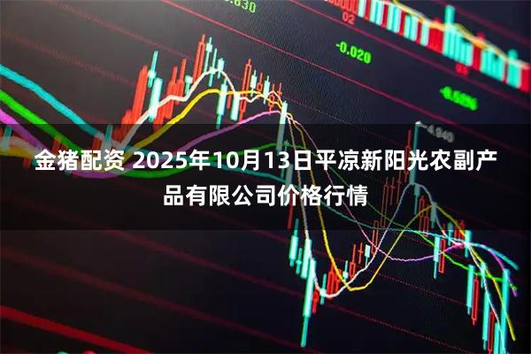 金猪配资 2025年10月13日平凉新阳光农副产品有限公司价格行情