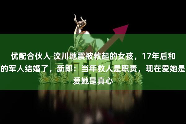 优配合伙人 汶川地震被救起的女孩,17年后和救她的军人结婚了,新郎:当年救人是职责,现在爱她是真心