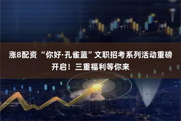 涨8配资 “你好·孔雀蓝”文职招考系列活动重磅开启!三重福利等你来