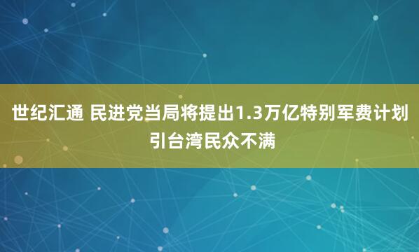 世纪汇通 民进党当局将提出1.3万亿特别军费计划 引台湾民众不满