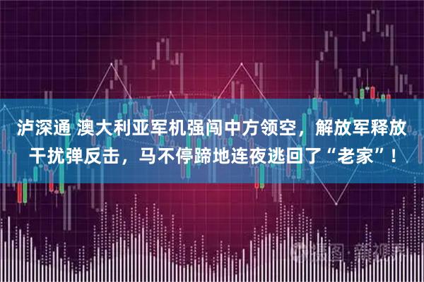 泸深通 澳大利亚军机强闯中方领空,解放军释放干扰弹反击,马不停蹄地连夜逃回了“老家”!