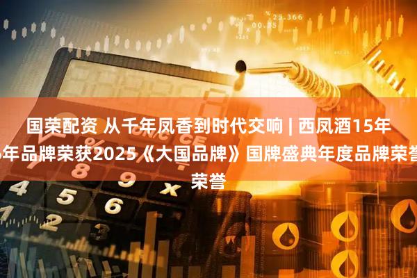 国荣配资 从千年凤香到时代交响 | 西凤酒15年6年品牌荣获2025《大国品牌》国牌盛典年度品牌荣誉