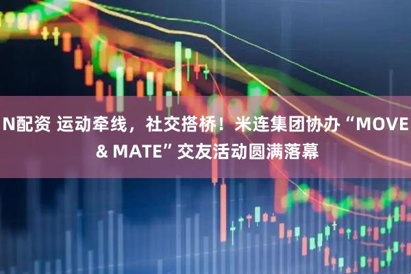N配资 运动牵线,社交搭桥!米连集团协办“MOVE & MATE”交友活动圆满落幕