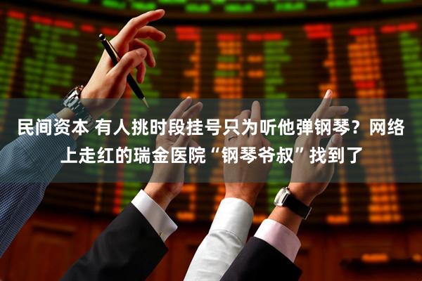 民间资本 有人挑时段挂号只为听他弹钢琴?网络上走红的瑞金医院“钢琴爷叔”找到了