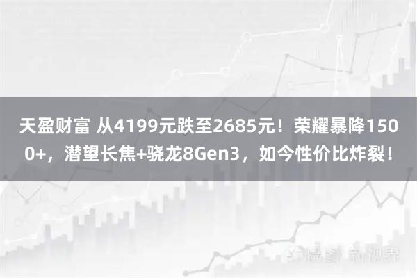 天盈财富 从4199元跌至2685元!荣耀暴降1500+,潜望长焦+骁龙8Gen3,如今性价比炸裂!