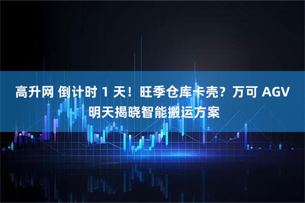 高升网 倒计时 1 天!旺季仓库卡壳?万可 AGV 明天揭晓智能搬运方案