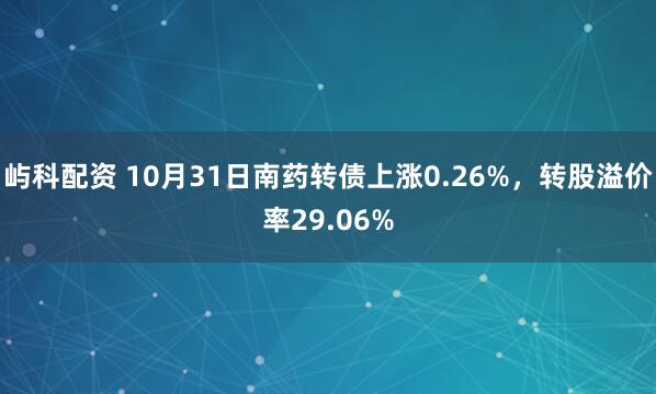 屿科配资 10月31日南药转债上涨0.26%,转股溢价率29.06%