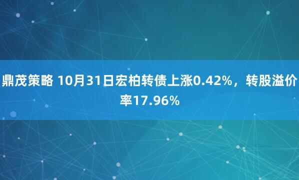 鼎茂策略 10月31日宏柏转债上涨0.42%,转股溢价率17.96%