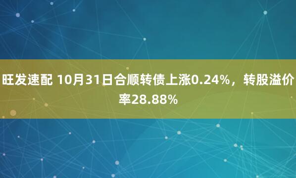 旺发速配 10月31日合顺转债上涨0.24%,转股溢价率28.88%