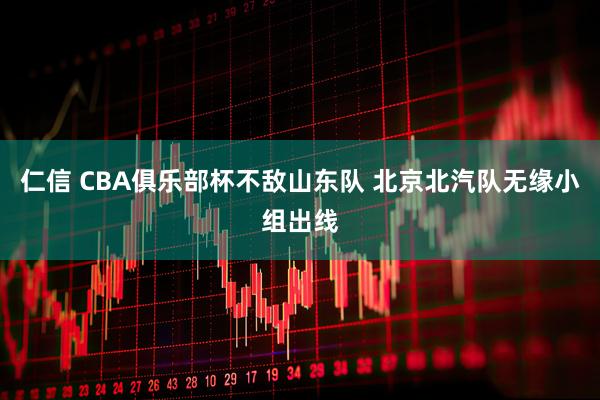 仁信 CBA俱乐部杯不敌山东队 北京北汽队无缘小组出线