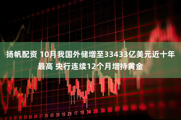 扬帆配资 10月我国外储增至33433亿美元近十年最高 央行连续12个月增持黄金
