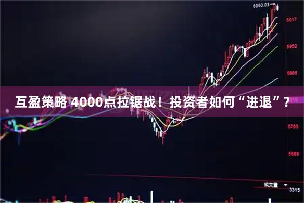互盈策略 4000点拉锯战!投资者如何“进退”?