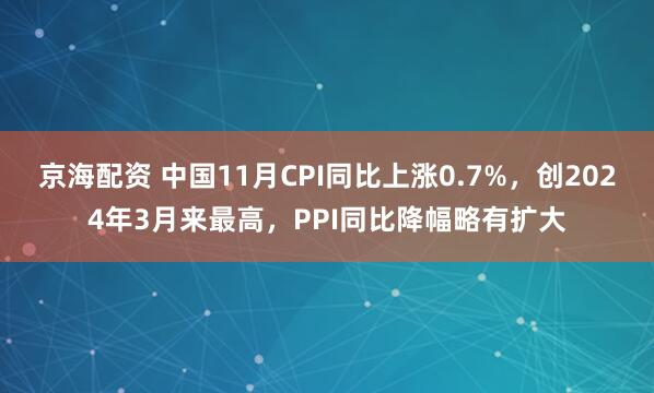 京海配资 中国11月CPI同比上涨0.7%，创2024年3月来最高，PPI同比降幅略有扩大