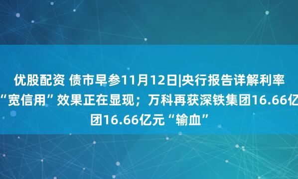 优股配资 债市早参11月12日|央行报告详解利率传导机制 “宽信用”效果正在显现;万科再获深铁集团16.66亿元“输血”
